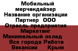 Мобильный мерчандайзер › Название организации ­ Партнер, ООО › Отрасль предприятия ­ Маркетинг › Минимальный оклад ­ 1 - Все города Работа » Вакансии   . Крым,Бахчисарай